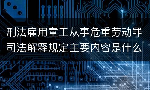 刑法雇用童工从事危重劳动罪司法解释规定主要内容是什么