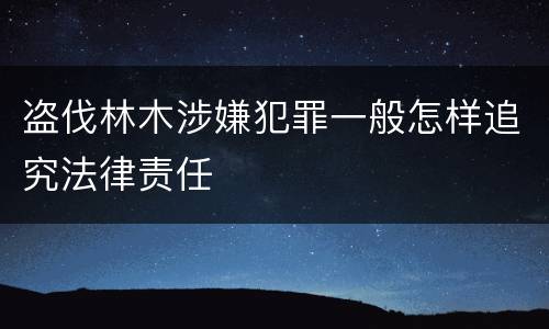 盗伐林木涉嫌犯罪一般怎样追究法律责任
