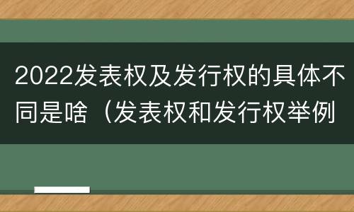 2022发表权及发行权的具体不同是啥（发表权和发行权举例）