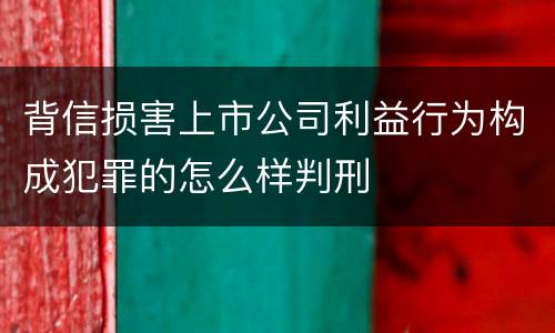 背信损害上市公司利益行为构成犯罪的怎么样判刑