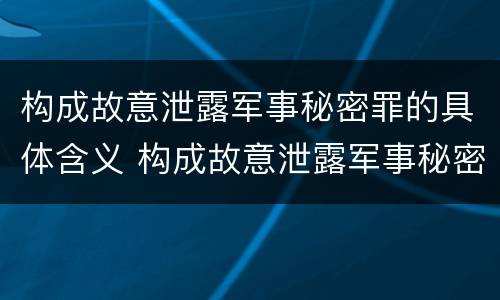 构成故意泄露军事秘密罪的具体含义 构成故意泄露军事秘密罪的具体含义是什么