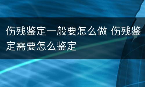 伤残鉴定一般要怎么做 伤残鉴定需要怎么鉴定