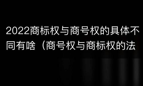 2022商标权与商号权的具体不同有啥（商号权与商标权的法律冲突与解决）