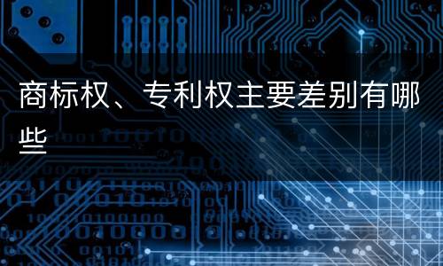 商标权、专利权主要差别有哪些