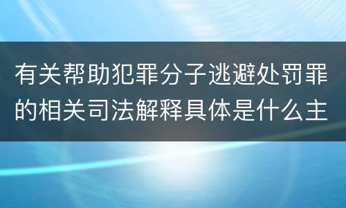 有关帮助犯罪分子逃避处罚罪的相关司法解释具体是什么主要内容