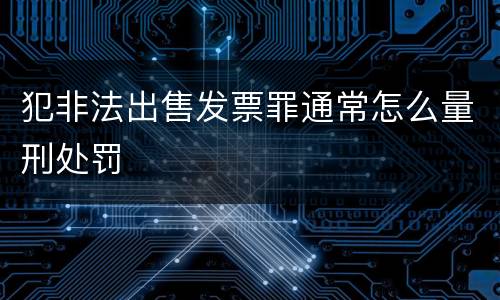 犯非法出售发票罪通常怎么量刑处罚
