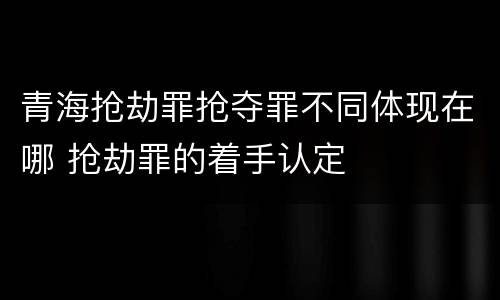 青海抢劫罪抢夺罪不同体现在哪 抢劫罪的着手认定