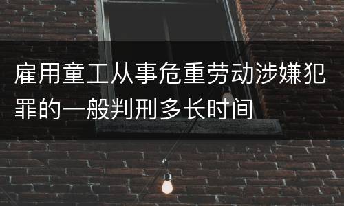 雇用童工从事危重劳动涉嫌犯罪的一般判刑多长时间