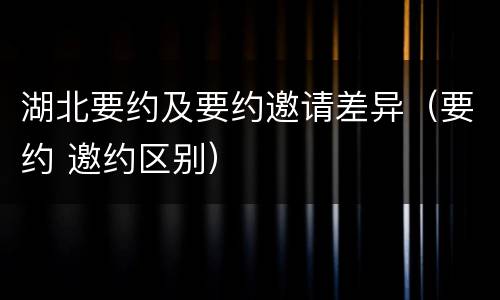 湖北要约及要约邀请差异（要约 邀约区别）