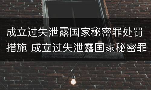 成立过失泄露国家秘密罪处罚措施 成立过失泄露国家秘密罪处罚措施有哪些