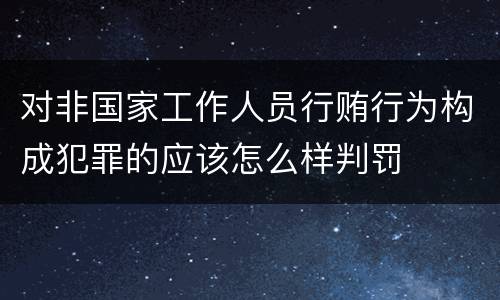 对非国家工作人员行贿行为构成犯罪的应该怎么样判罚