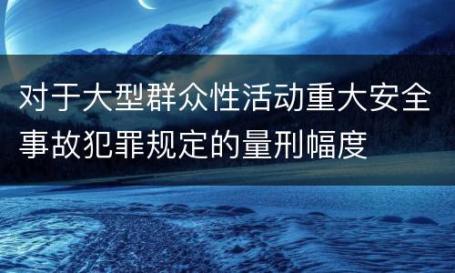 对于大型群众性活动重大安全事故犯罪规定的量刑幅度