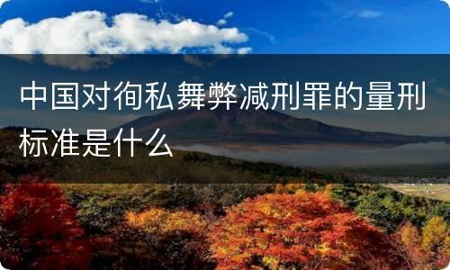 中国对徇私舞弊减刑罪的量刑标准是什么