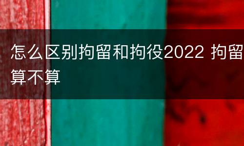 怎么区别拘留和拘役2022 拘留算不算