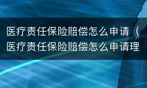 医疗责任保险赔偿怎么申请（医疗责任保险赔偿怎么申请理赔）