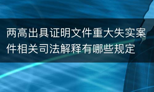 两高出具证明文件重大失实案件相关司法解释有哪些规定