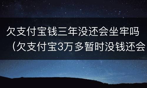欠支付宝钱三年没还会坐牢吗（欠支付宝3万多暂时没钱还会不会坐牢）