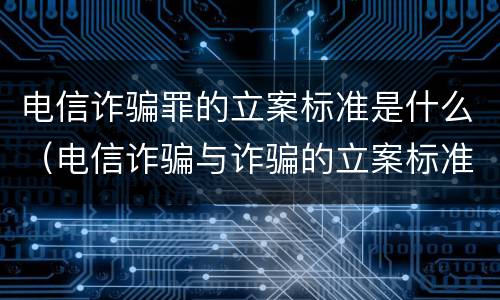 电信诈骗罪的立案标准是什么（电信诈骗与诈骗的立案标准是否一样）
