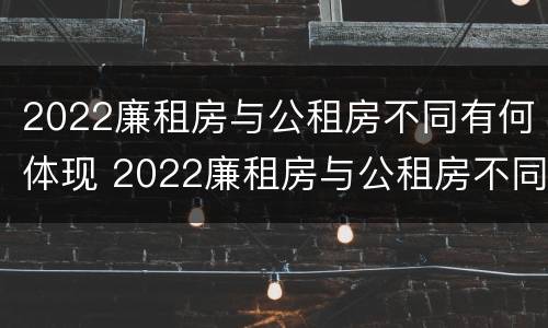 2022廉租房与公租房不同有何体现 2022廉租房与公租房不同有何体现呢