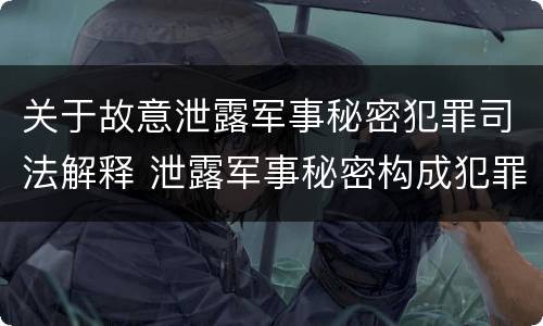关于故意泄露军事秘密犯罪司法解释 泄露军事秘密构成犯罪的