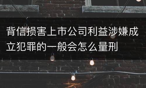 背信损害上市公司利益涉嫌成立犯罪的一般会怎么量刑