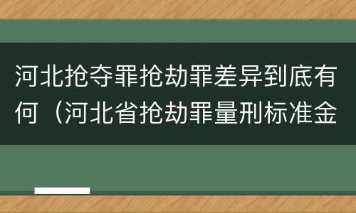 河北抢夺罪抢劫罪差异到底有何（河北省抢劫罪量刑标准金额）