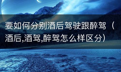 要如何分别酒后驾驶跟醉驾（酒后,酒驾,醉驾怎么样区分）