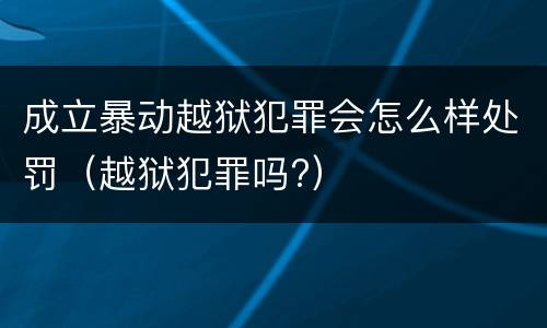 成立暴动越狱犯罪会怎么样处罚（越狱犯罪吗?）