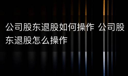 公司股东退股如何操作 公司股东退股怎么操作