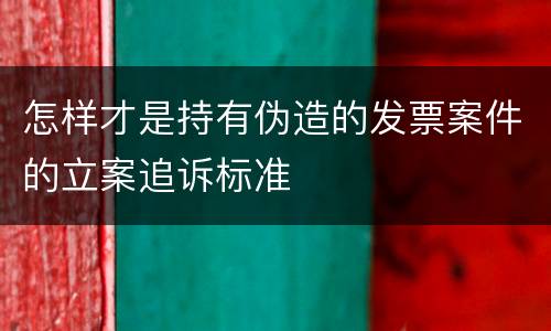 怎样才是持有伪造的发票案件的立案追诉标准