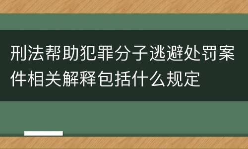 刑法帮助犯罪分子逃避处罚案件相关解释包括什么规定