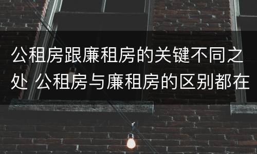 公租房跟廉租房的关键不同之处 公租房与廉租房的区别都在此,别再搞错了!