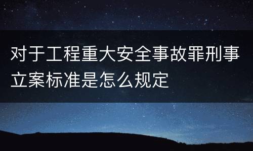 对于工程重大安全事故罪刑事立案标准是怎么规定