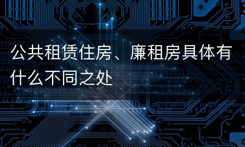 公共租赁住房、廉租房具体有什么不同之处