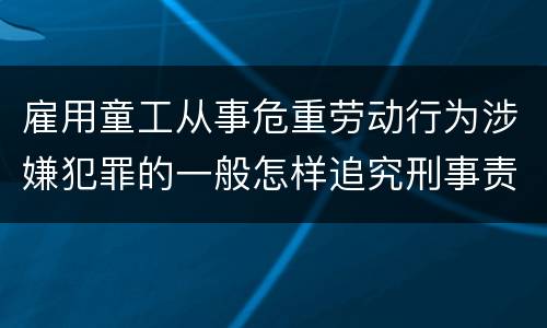 雇用童工从事危重劳动行为涉嫌犯罪的一般怎样追究刑事责任