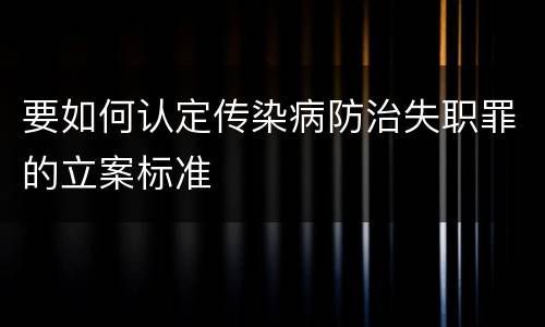 要如何认定传染病防治失职罪的立案标准