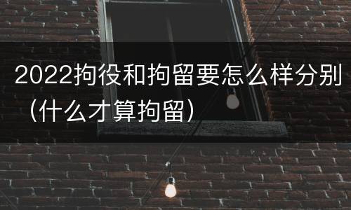 2022拘役和拘留要怎么样分别（什么才算拘留）