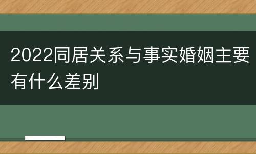 2022同居关系与事实婚姻主要有什么差别
