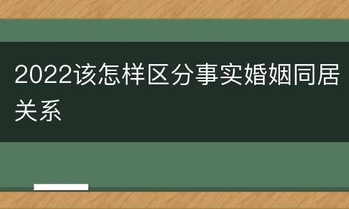 2022该怎样区分事实婚姻同居关系