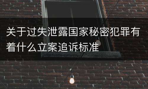 关于过失泄露国家秘密犯罪有着什么立案追诉标准