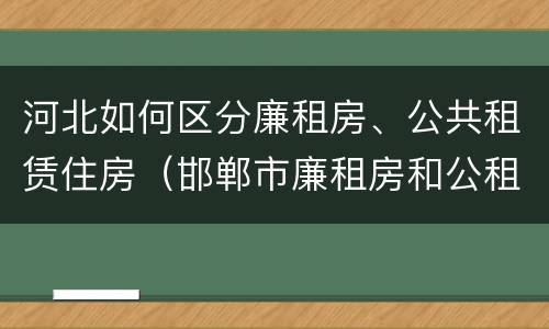 河北如何区分廉租房、公共租赁住房（邯郸市廉租房和公租房的区别）