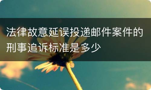 法律故意延误投递邮件案件的刑事追诉标准是多少