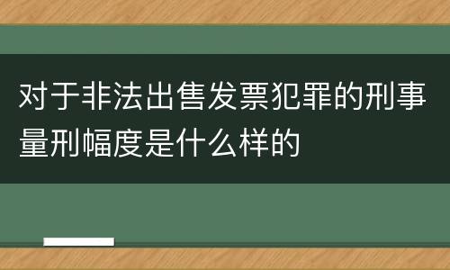 对于非法出售发票犯罪的刑事量刑幅度是什么样的