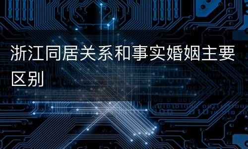 浙江同居关系和事实婚姻主要区别