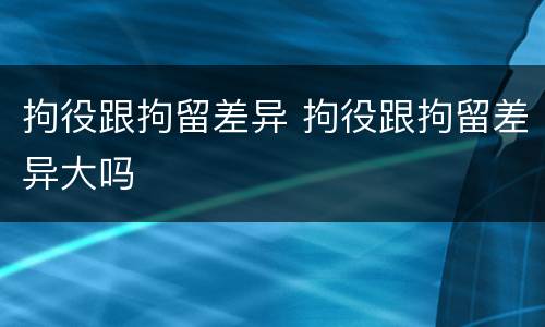拘役跟拘留差异 拘役跟拘留差异大吗