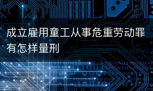成立雇用童工从事危重劳动罪有怎样量刑