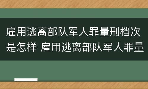 雇用逃离部队军人罪量刑档次是怎样 雇用逃离部队军人罪量刑档次是怎样算的
