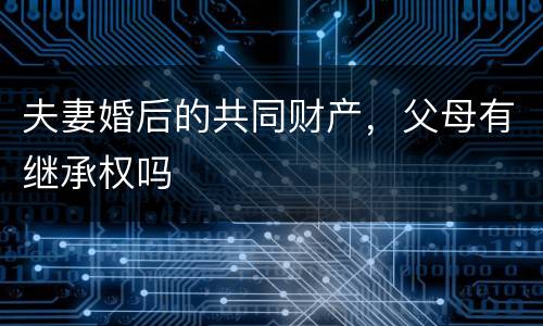 夫妻婚后的共同财产，父母有继承权吗