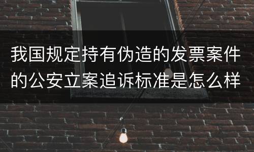 我国规定持有伪造的发票案件的公安立案追诉标准是怎么样规定