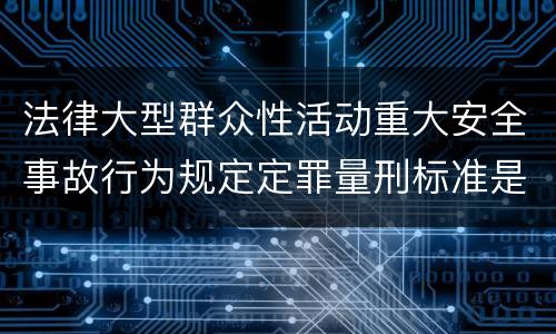 法律大型群众性活动重大安全事故行为规定定罪量刑标准是怎样
